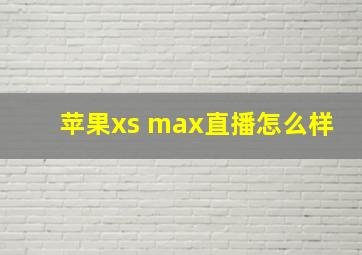 苹果xs max直播怎么样